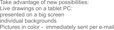 Take advantage of new possibilities: Live drawings on a tablet PC: presented on a big screen individual backgrounds Pictures in color -  immediately sent per e-mail
